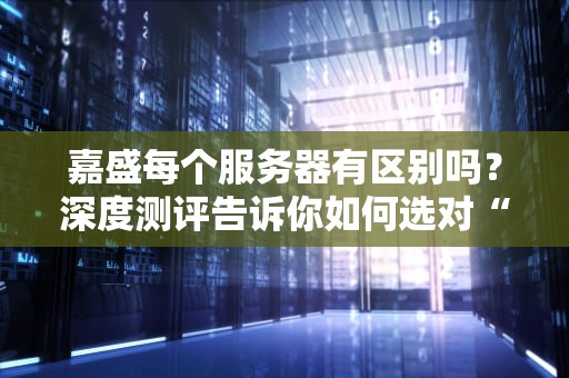 嘉盛每个服务器有区别吗？深度测评告诉你如何选对“战斗鸡”