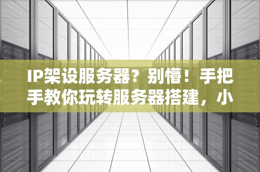 IP架设服务器？别懵！手把手教你玩转服务器搭建，小白也能变大神！