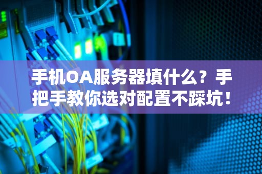 手机OA服务器填什么？手把手教你选对配置不踩坑！