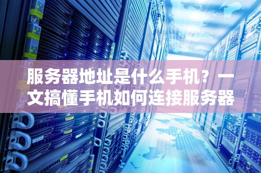 服务器地址是什么手机？一文搞懂手机如何连接服务器（附超实用技巧）