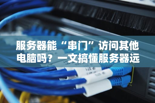 服务器能“串门”访问其他电脑吗？一文搞懂服务器远程操控那些事儿！