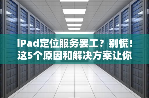 iPad定位服务罢工？别慌！这5个原因和解决方案让你秒变技术达人