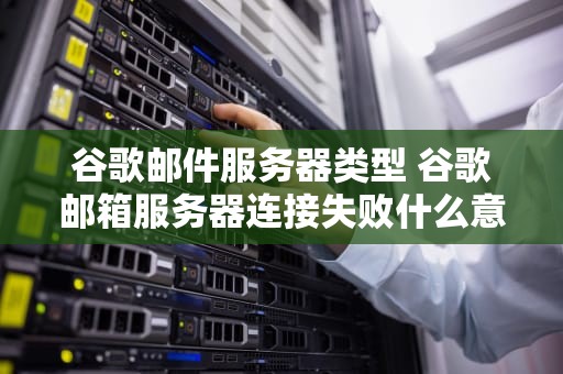 谷歌邮件服务器类型 谷歌邮箱服务器连接失败什么意思