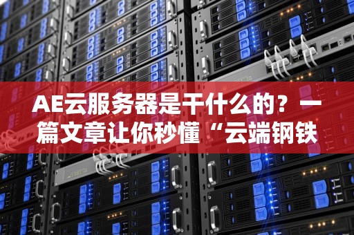 AE云服务器是干什么的？一篇文章让你秒懂“云端钢铁侠”的硬核实力！
