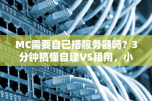 MC需要自己搭服务器吗？3分钟搞懂自建VS租用，小白秒变老司机！