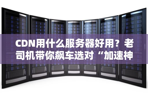 CDN用什么服务器好用？老司机带你飙车选对“加速神器”！