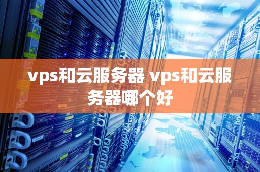 vps和云服务器 vps和云服务器哪个好