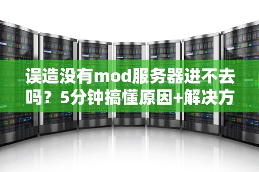 误造没有mod服务器进不去吗？5分钟搞懂原因+解决方案！