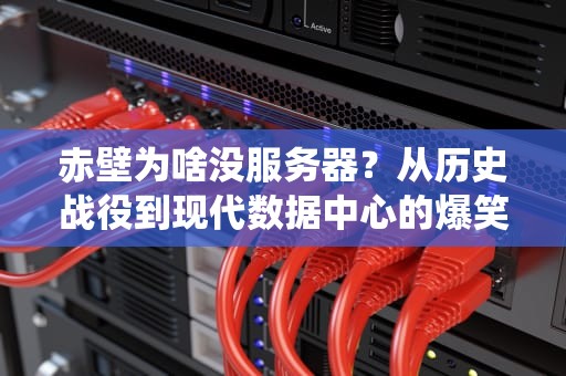 赤壁为啥没服务器？从历史战役到现代数据中心的爆笑解读！