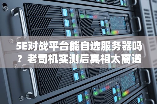 5E对战平台能自选服务器吗？老司机实测后真相太离谱！