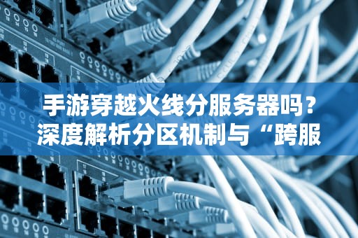 手游穿越火线分服务器吗？深度解析分区机制与“跨服作战”的快乐！