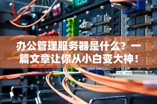 办公管理服务器是什么？一篇文章让你从小白变大神！