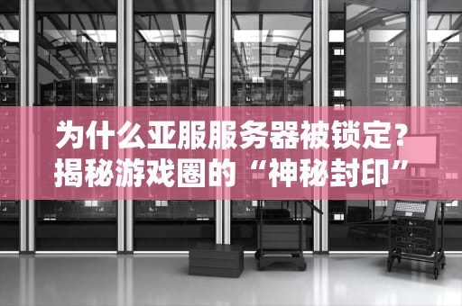 为什么亚服服务器被锁定？揭秘游戏圈的“神秘封印”