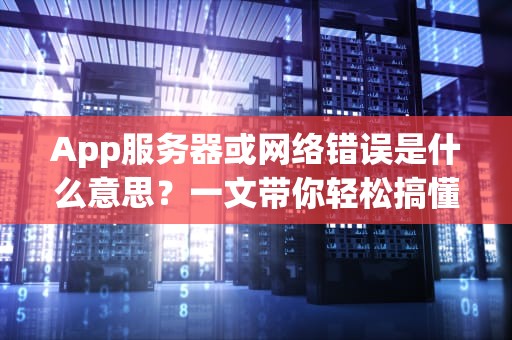 App服务器或网络错误是什么意思？一文带你轻松搞懂并解决！