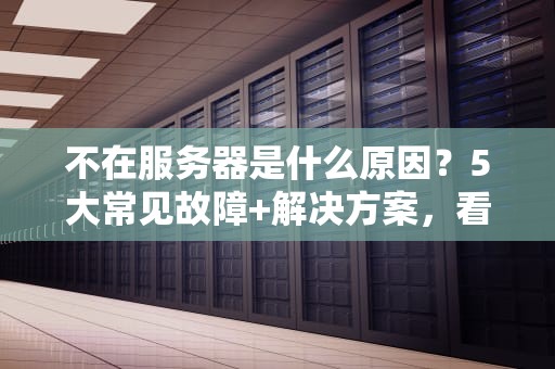 不在服务器是什么原因？5大常见故障+解决方案，看完秒变IT老司机！