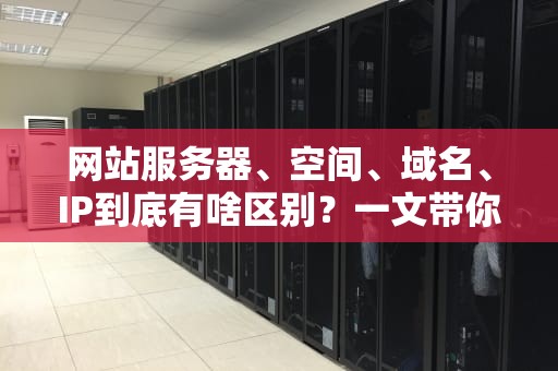 网站服务器、空间、域名、IP到底有啥区别？一文带你轻松搞懂！