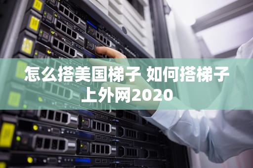 怎么搭美国梯子 如何搭梯子上外网2020