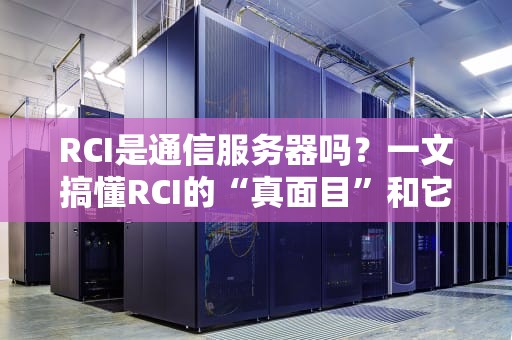 RCI是通信服务器吗？一文搞懂RCI的“真面目”和它的隐藏技能！