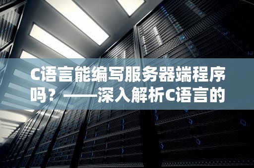 C语言能编写服务器端程序吗？——深入解析C语言的服务器开发能力