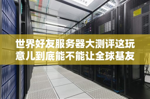 世界好友服务器大测评这玩意儿到底能不能让全球基友一起嗨？