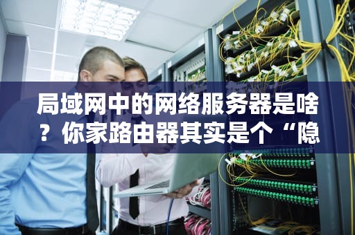 局域网中的网络服务器是啥？你家路由器其实是个“隐形管家”！
