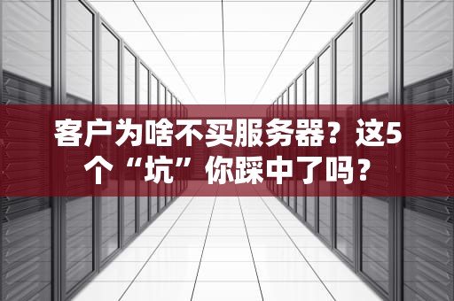 客户为啥不买服务器？这5个“坑”你踩中了吗？