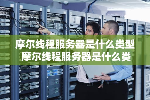 摩尔线程服务器是什么类型 摩尔线程服务器是什么类型的产品