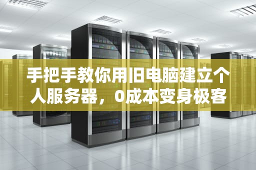 手把手教你用旧电脑建立个人服务器，0成本变身极客大神！