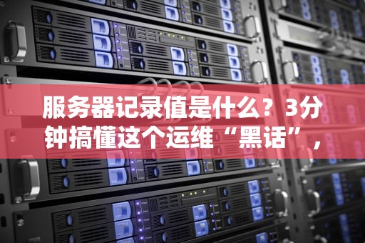 服务器记录值是什么？3分钟搞懂这个运维“黑话”，新手也能变大佬！