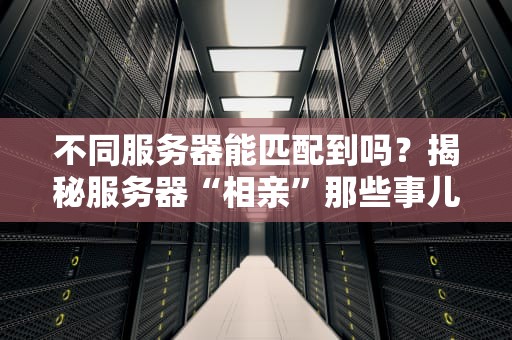 不同服务器能匹配到吗？揭秘服务器“相亲”那些事儿！