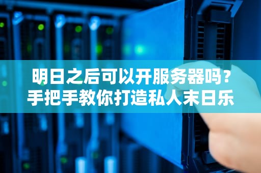 明日之后可以开服务器吗？手把手教你打造私人末日乐园！