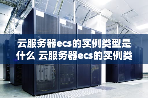 云服务器ecs的实例类型是什么 云服务器ecs的实例类型是什么意思