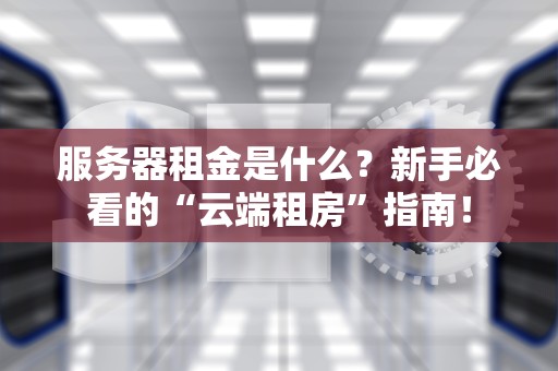 服务器租金是什么？新手必看的“云端租房”指南！