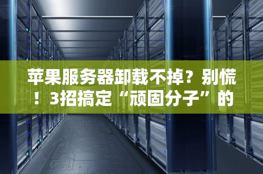 苹果服务器卸载不掉？别慌！3招搞定“顽固分子”的终极指南
