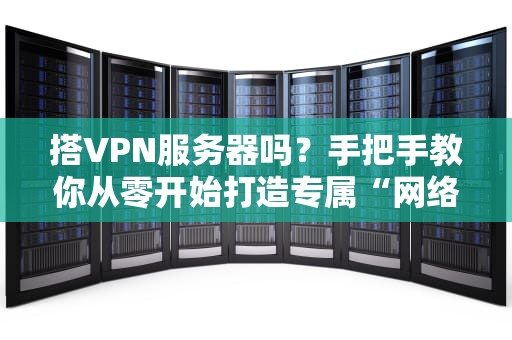 搭VPN服务器吗？手把手教你从零开始打造专属“网络隐身衣”