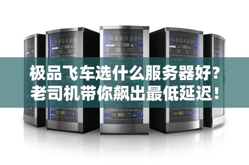 极品飞车选什么服务器好？老司机带你飙出最低延迟！