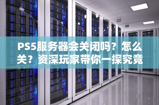 PS5服务器会关闭吗？怎么关？资深玩家带你一探究竟！