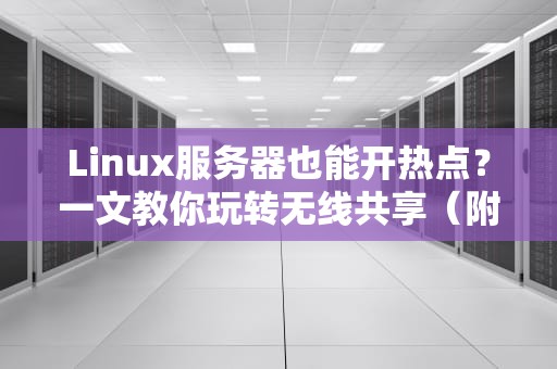 Linux服务器也能开热点？一文教你玩转无线共享（附实测教程）