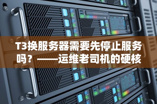 T3换服务器需要先停止服务吗？——运维老司机的硬核科普