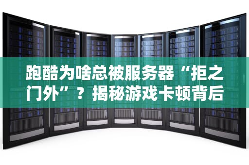 跑酷为啥总被服务器“拒之门外”？揭秘游戏卡顿背后的技术玄学！