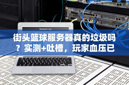 街头篮球服务器真的垃圾吗？实测+吐槽，玩家血压已拉满！