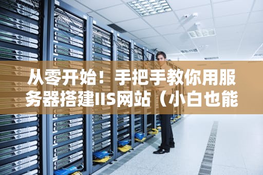 从零开始！手把手教你用服务器搭建IIS网站（小白也能秒懂）