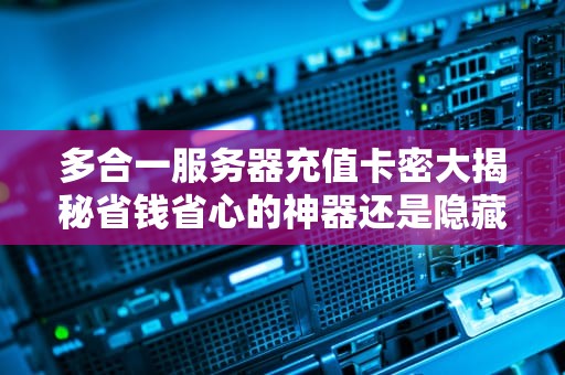多合一服务器充值卡密大揭秘省钱省心的神器还是隐藏陷阱？