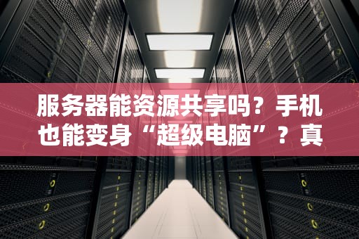 服务器能资源共享吗？手机也能变身“超级电脑”？真相大揭秘！