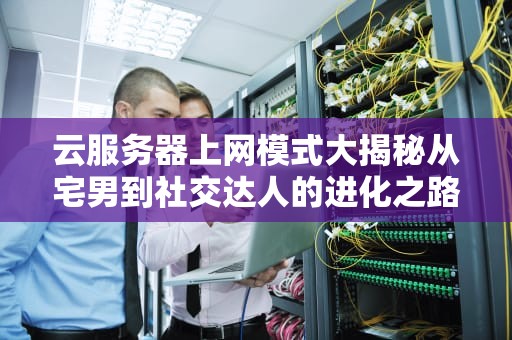 云服务器上网模式大揭秘从宅男到社交达人的进化之路