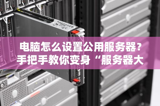 电脑怎么设置公用服务器？手把手教你变身“服务器大神”！