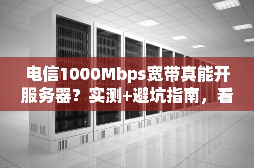 电信1000Mbps宽带真能开服务器？实测+避坑指南，看完秒变老司机！