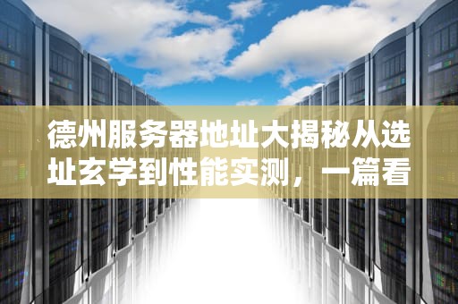 德州服务器地址大揭秘从选址玄学到性能实测，一篇看懂！