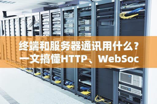 终端和服务器通讯用什么？一文搞懂HTTP、WebSocket等协议的区别与应用场景