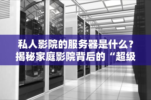 私人影院的服务器是什么？揭秘家庭影院背后的“超级大脑”
